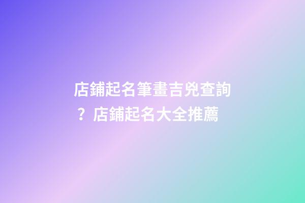 店鋪起名筆畫吉兇查詢？店鋪起名大全推薦